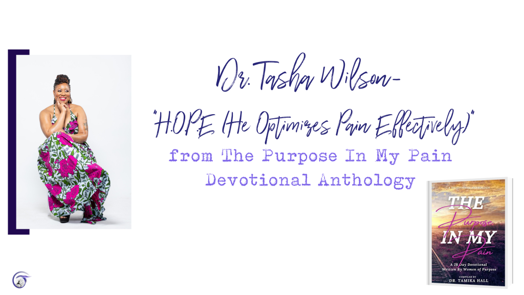 Dr. Tasha Wilson: “H.O.P.E. (He Optimizes Pain Effectively)” from “The Purpose In My Pain: A 28-Day Devotional Written by Women of Purpose”